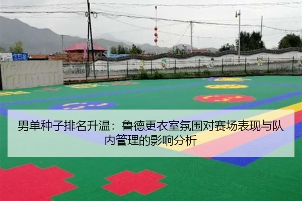男单种子排名升温：鲁德更衣室氛围对赛场表现与队内管理的影响分析