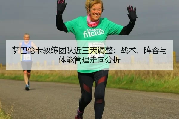 萨巴伦卡教练团队近三天调整：战术、阵容与体能管理走向分析