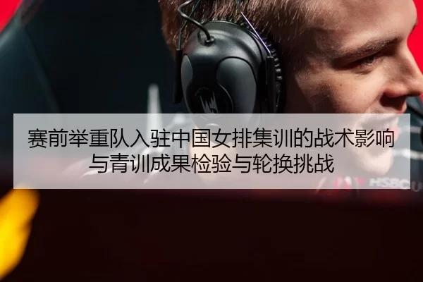 赛前举重队入驻中国女排集训的战术影响与青训成果检验与轮换挑战